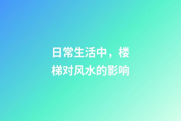 日常生活中，楼梯对风水的影响