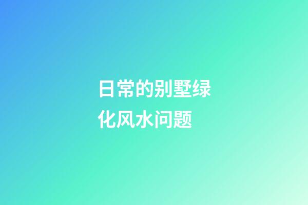 日常的别墅绿化风水问题