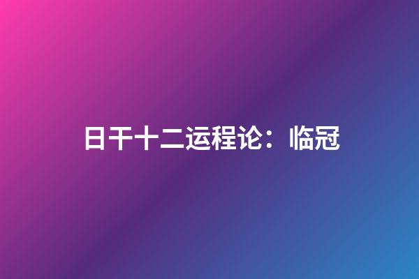 日干十二运程论：临冠