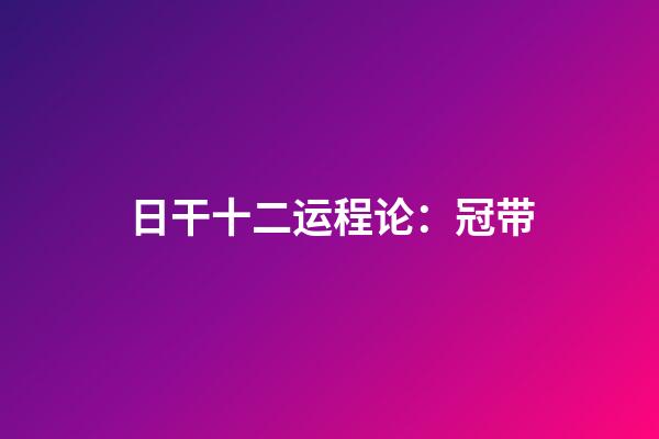 日干十二运程论：冠带