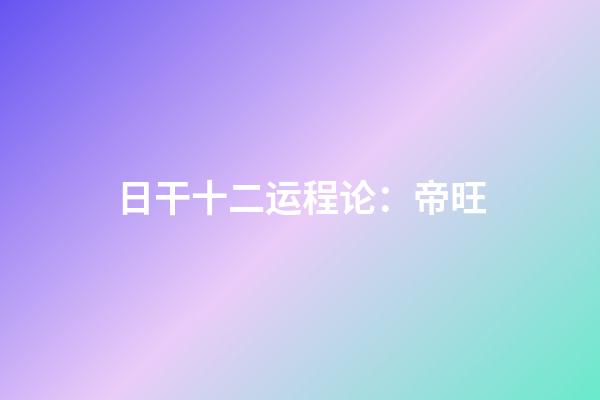 日干十二运程论：帝旺