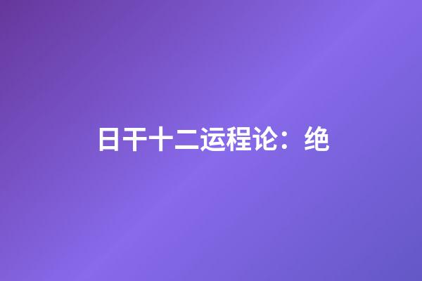 日干十二运程论：绝