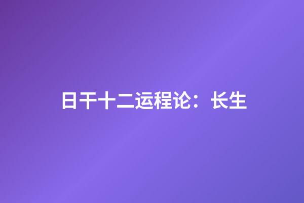 日干十二运程论：长生