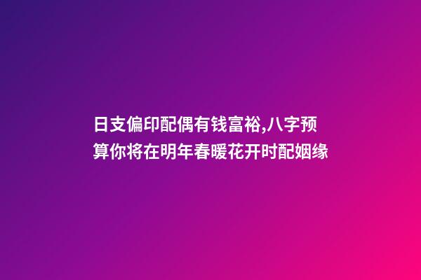 日支偏印配偶有钱富裕,八字预算你将在明年春暖花开时配姻缘-第1张-观点-玄机派