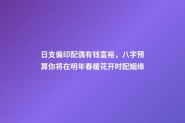 日支偏印配偶有钱富裕，八字预算你将在明年春暖花开时配姻缘