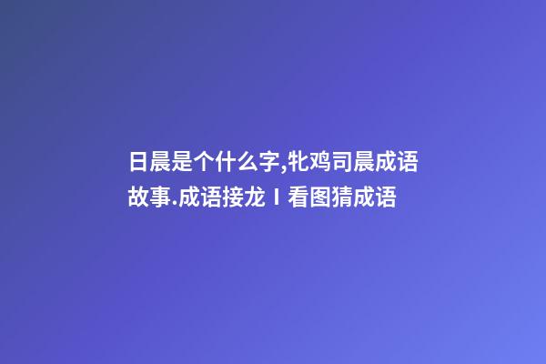 日晨是个什么字,牝鸡司晨成语故事.成语接龙Ⅰ看图猜成语-第1张-观点-玄机派