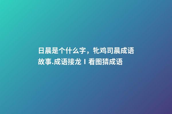 日晨是个什么字，牝鸡司晨成语故事.成语接龙Ⅰ看图猜成语-第1张-观点-玄机派