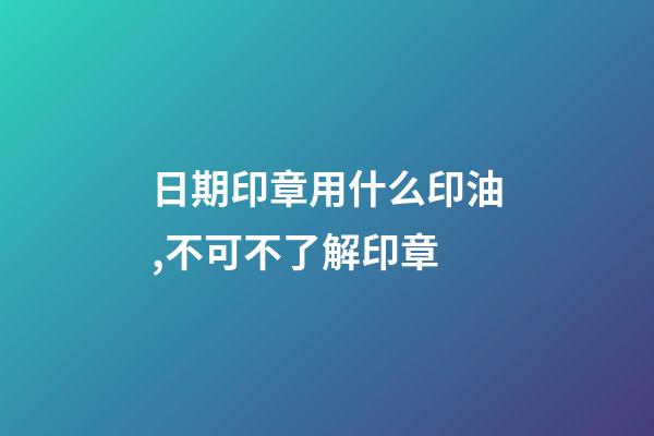 日期印章用什么印油,不可不了解印章-第1张-观点-玄机派