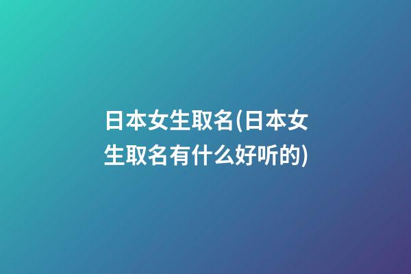 日本女生取名(日本女生取名有什么好听的)
