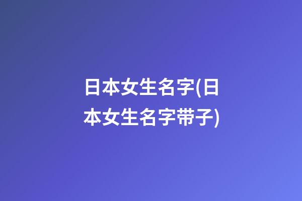 日本女生名字(日本女生名字带子)