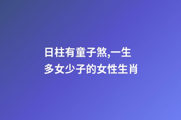 日柱有童子煞,一生多女少子的女性生肖-第1张-观点-玄机派