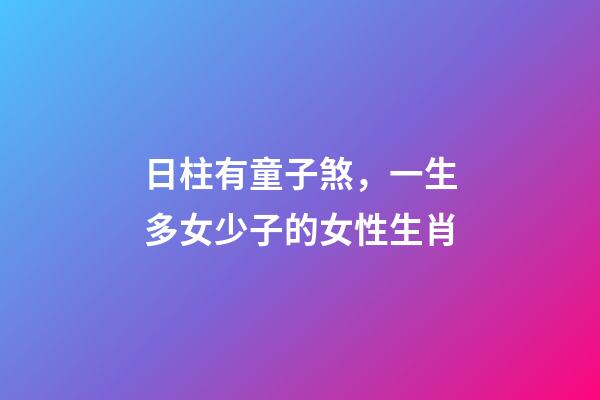 日柱有童子煞，一生多女少子的女性生肖-第1张-观点-玄机派