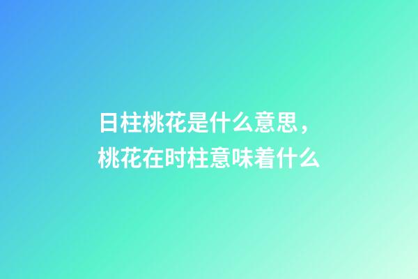 日柱桃花是什么意思，桃花在时柱意味着什么