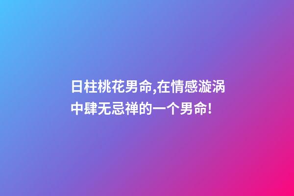 日柱桃花男命,在情感漩涡中肆无忌禅的一个男命!-第1张-观点-玄机派