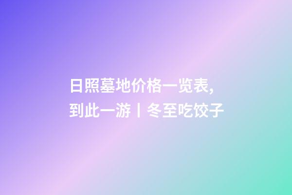 日照墓地价格一览表,到此一游丨冬至吃饺子-第1张-观点-玄机派