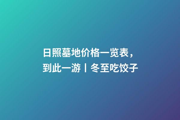 日照墓地价格一览表，到此一游丨冬至吃饺子-第1张-观点-玄机派