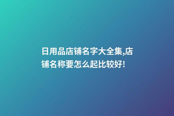 日用品店铺名字大全集,店铺名称要怎么起比较好!-第1张-店铺起名-玄机派