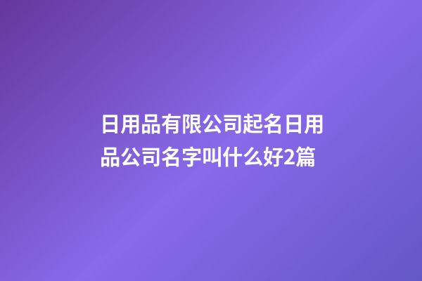 日用品有限公司起名日用品公司名字叫什么好2篇-第1张-公司起名-玄机派