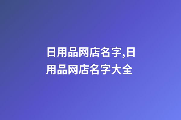 日用品网店名字,日用品网店名字大全-第1张-店铺起名-玄机派