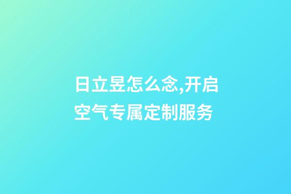 日立昱怎么念,开启空气专属定制服务-第1张-观点-玄机派