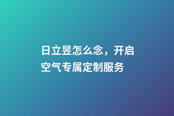 日立昱怎么念，开启空气专属定制服务-第1张-观点-玄机派