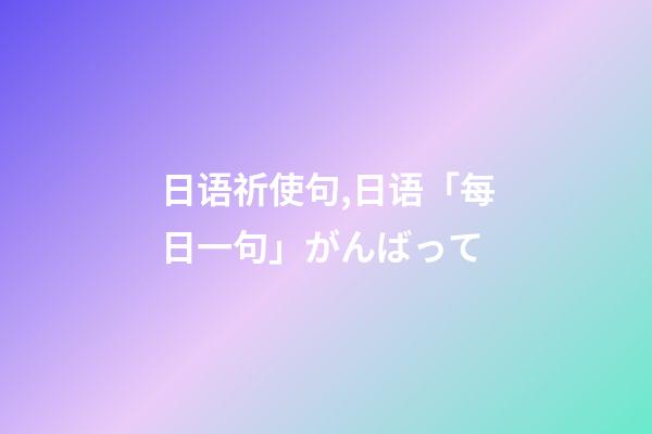 日语祈使句,日语「每日一句」がんばって-第1张-观点-玄机派