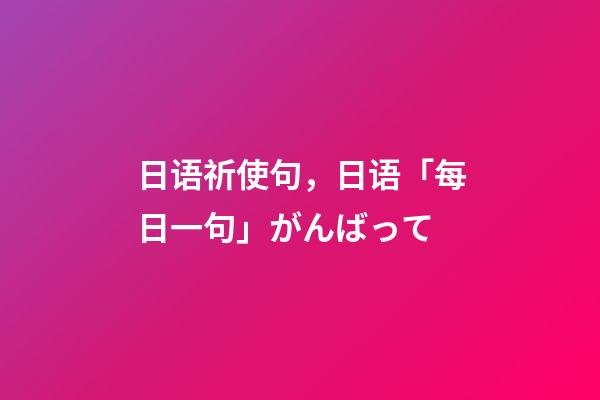 日语祈使句，日语「每日一句」がんばって-第1张-观点-玄机派