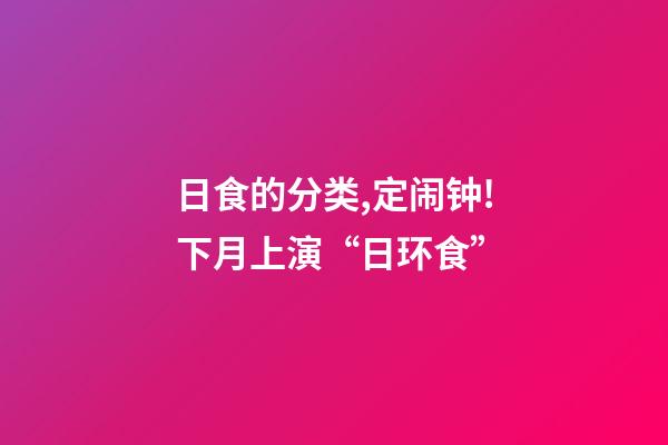 日食的分类,定闹钟!下月上演“日环食”-第1张-观点-玄机派