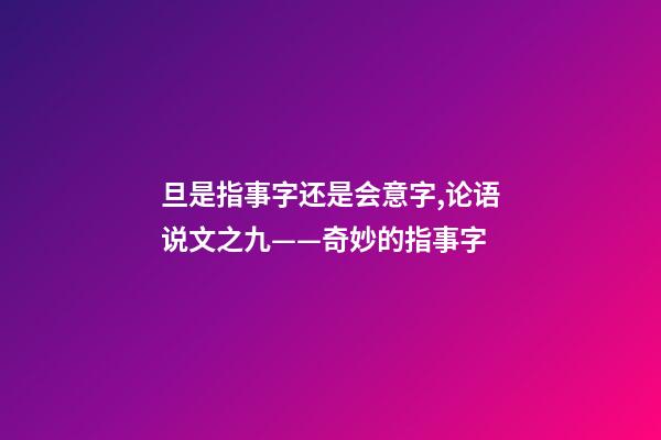 旦是指事字还是会意字,论语说文之九——奇妙的指事字-第1张-观点-玄机派
