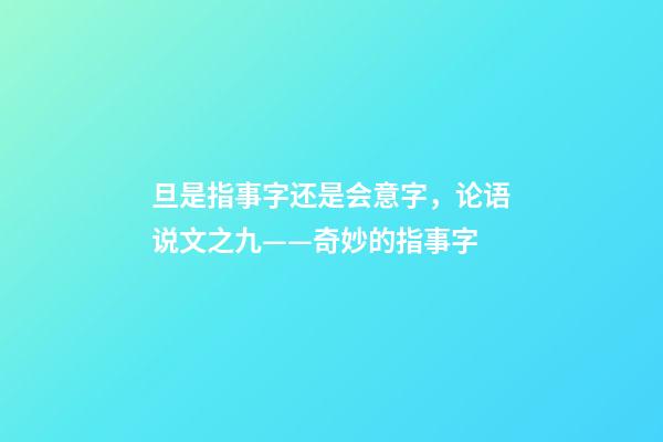 旦是指事字还是会意字，论语说文之九——奇妙的指事字-第1张-观点-玄机派