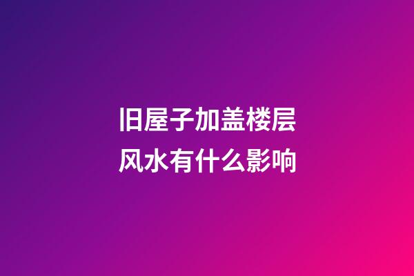 旧屋子加盖楼层风水有什么影响