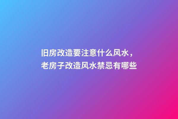 旧房改造要注意什么风水，老房子改造风水禁忌有哪些