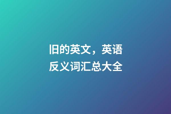 旧的英文，英语反义词汇总大全-第1张-观点-玄机派