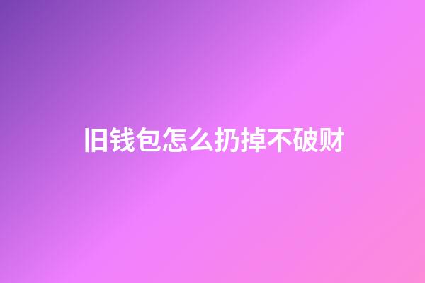 旧钱包怎么扔掉不破财