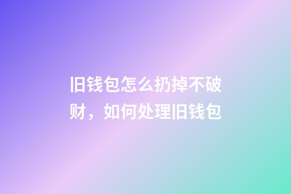 旧钱包怎么扔掉不破财，如何处理旧钱包