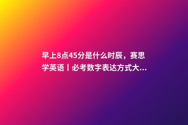 早上8点45分是什么时辰，赛思学英语丨必考数字表达方式大全-第1张-观点-玄机派