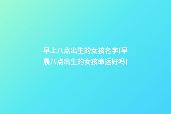 早上八点出生的女孩名字(早晨八点出生的女孩命运好吗)