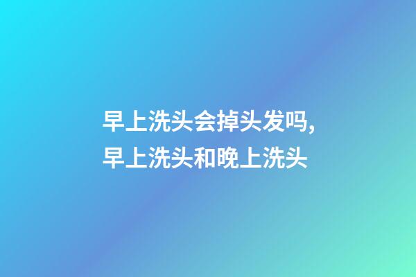 早上洗头会掉头发吗,早上洗头和晚上洗头-第1张-观点-玄机派