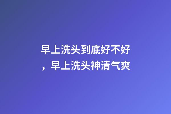 早上洗头到底好不好，早上洗头神清气爽-第1张-观点-玄机派