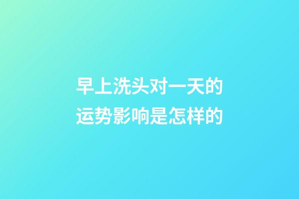 早上洗头对一天的运势影响是怎样的