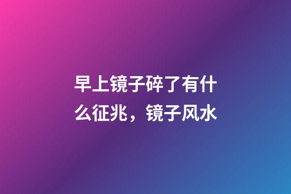 早上镜子碎了有什么征兆，镜子风水