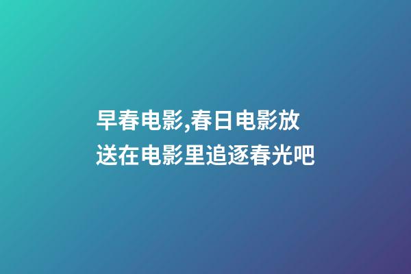 早春电影,春日电影放送在电影里追逐春光吧-第1张-观点-玄机派