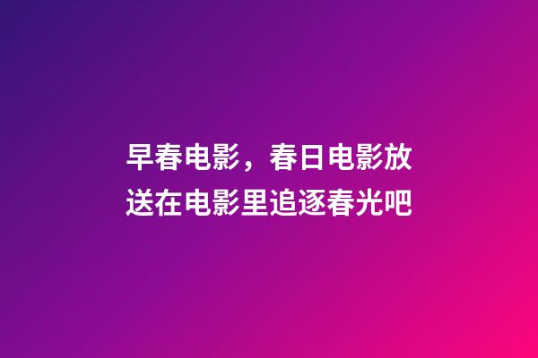 早春电影，春日电影放送在电影里追逐春光吧