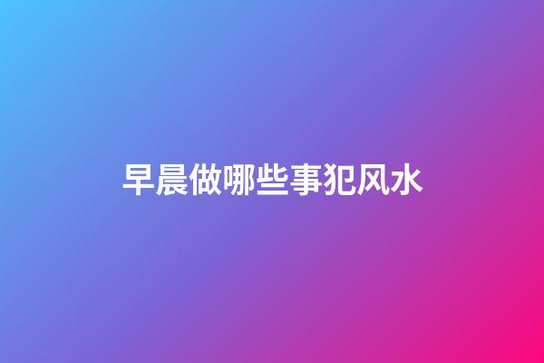 早晨做哪些事犯风水