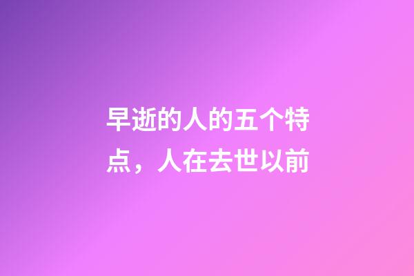 早逝的人的五个特点，人在去世以前-第1张-观点-玄机派