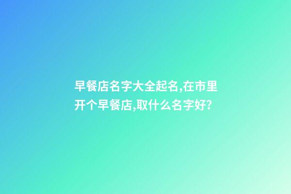 早餐店名字大全起名,在市里开个早餐店,取什么名字好？