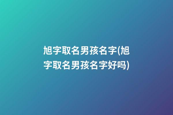 旭字取名男孩名字(旭字取名男孩名字好吗)