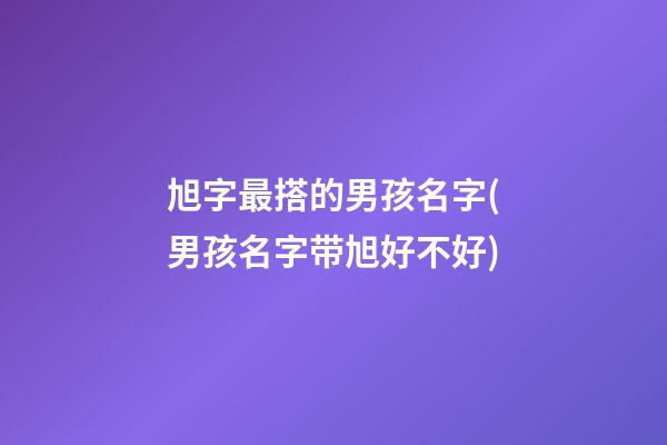 旭字最搭的男孩名字(男孩名字带旭好不好)