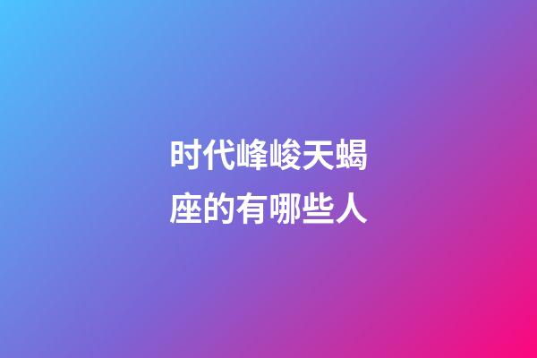 时代峰峻天蝎座的有哪些人-第1张-星座运势-玄机派