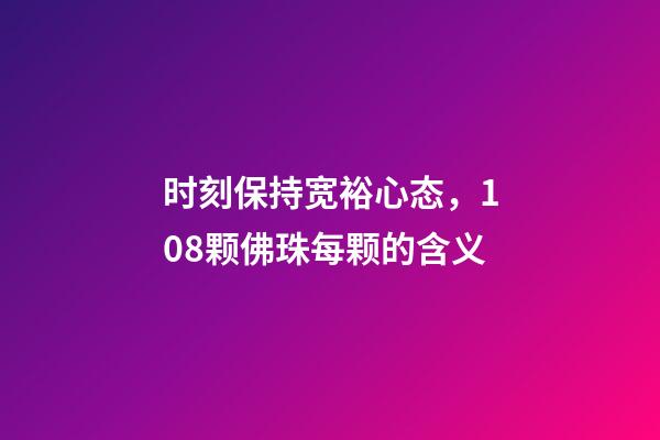 时刻保持宽裕心态，108颗佛珠每颗的含义
